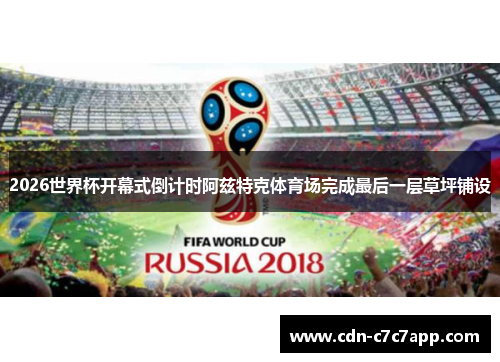 2026世界杯开幕式倒计时阿兹特克体育场完成最后一层草坪铺设