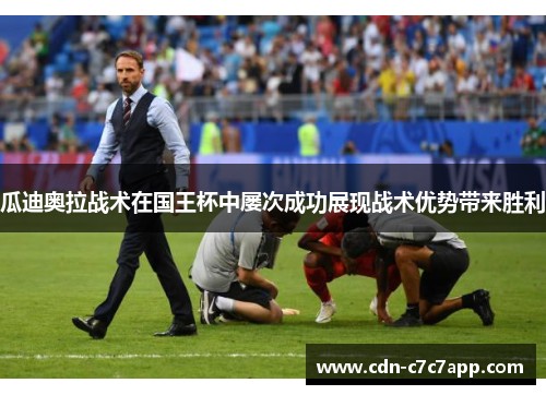 瓜迪奥拉战术在国王杯中屡次成功展现战术优势带来胜利