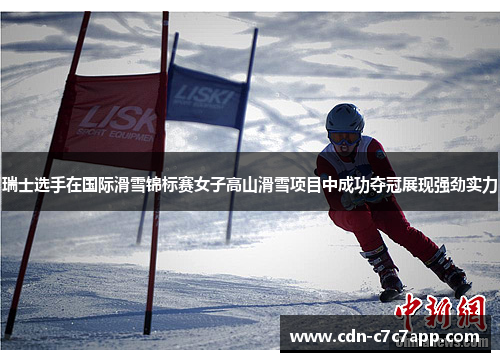 瑞士选手在国际滑雪锦标赛女子高山滑雪项目中成功夺冠展现强劲实力
