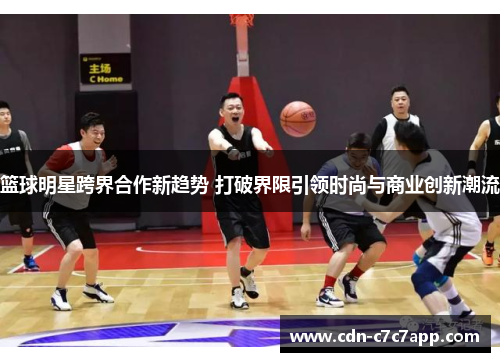 篮球明星跨界合作新趋势 打破界限引领时尚与商业创新潮流